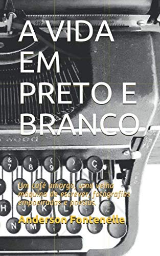 A VIDA EM PRETO E BRANCO: Um café amargo, uma velha máquina de escrever, fotografias empoeiradas e poesias. (Portuguese Edition)