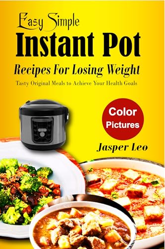 Easy Simple Instant Pot Recipes For Losing Weight: Tasty Original Meals to Achieve Your Health Goals with Stunning Images