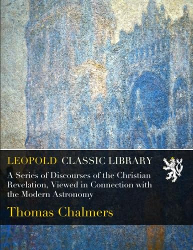 A Series of Discourses of the Christian Revelation, Viewed in Connection with the Modern Astronomy