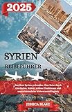 SYRIEN REISEFÜHRER 2025: Das Herz Syriens erkunden: Eine Reise durch Geschichte, Kultur, zeitlose Traditionen und unerschütterliche Widerstandsfähigkeit - Jessica Blake 