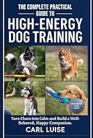 THE COMPLETE PRACTICAL GUIDE TO HIGH-ENERGY DOG TRAINING: Turn Chaos into Calm and Build a Well-Behaved, Happy Companion. B0G29G1N92 Book Cover