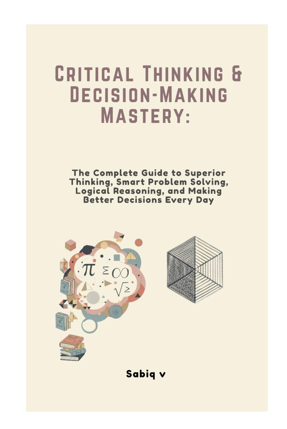 Critical Thinking & Decision-Making Mastery: The Complete Guide to Superior Thinking, Smart Problem Solving, Logical Reasoning, and Making Better Decisions Every Day