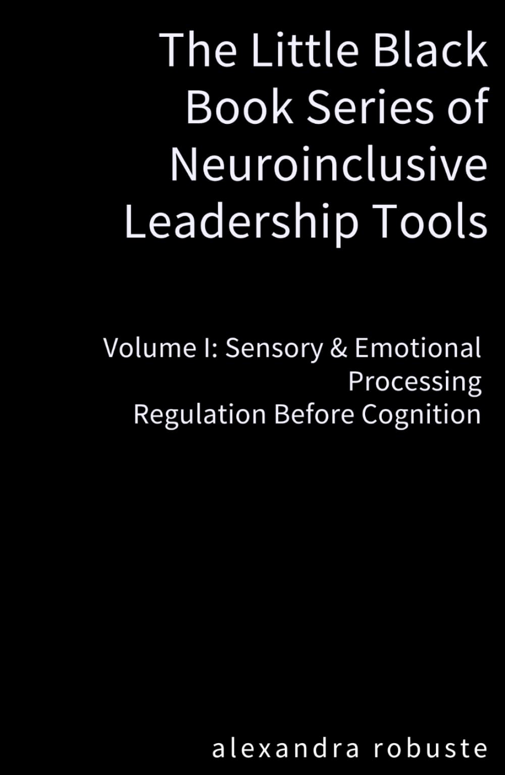 The Little Black Book Series of Neuroinclusive Leadership Tools — Volume I: Sensory & Emotional Processing: Regulation Before Cognition Nervous System Foundations for Leadership Stability