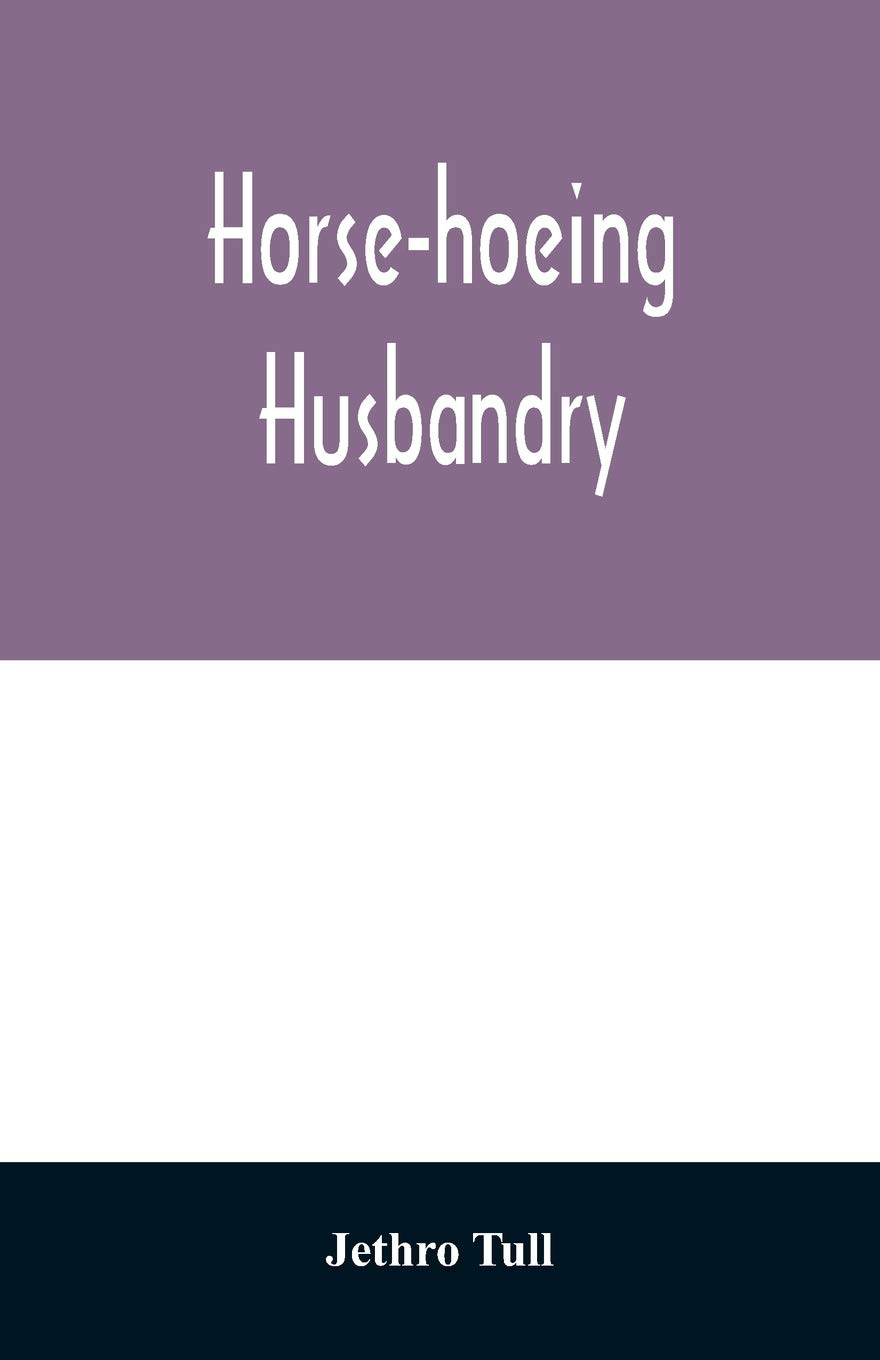 Horse-hoeing husbandry: or, An essay on the principles of vegetation and tillage. Designed to introduce a new method of culture; whereby the produce ... and cuts of the instruments employed