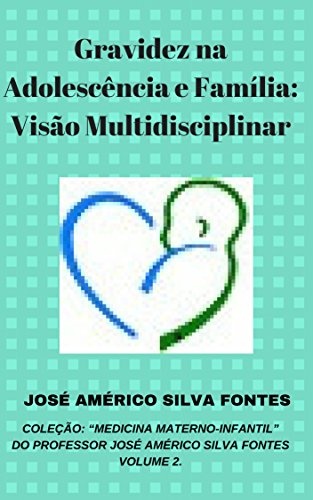 Gravidez na Adolescência e Família: Visão Multidisciplinar (COLEÇÃO: “MEDICINA MATERNO-INFANTIL” DO PROFESSOR JOSÉ AMÉRICO SILVA FONTES. Livro 2)