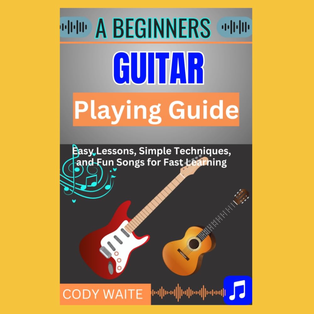 A Beginner Guitar Playing Guide: Easy Lessons, Simple Techniques, and Fun Songs for Fast Learning