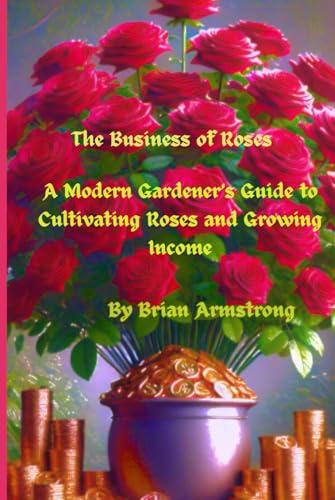 The Business of Roses: A Modern Gardener’s Guide to Cultivating Roses and Growing Income