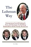 The Lohman Way: Entrepreneur Lowell Lohman's Story and Strategies for Building Multimillion-Dollar Family Businesses
