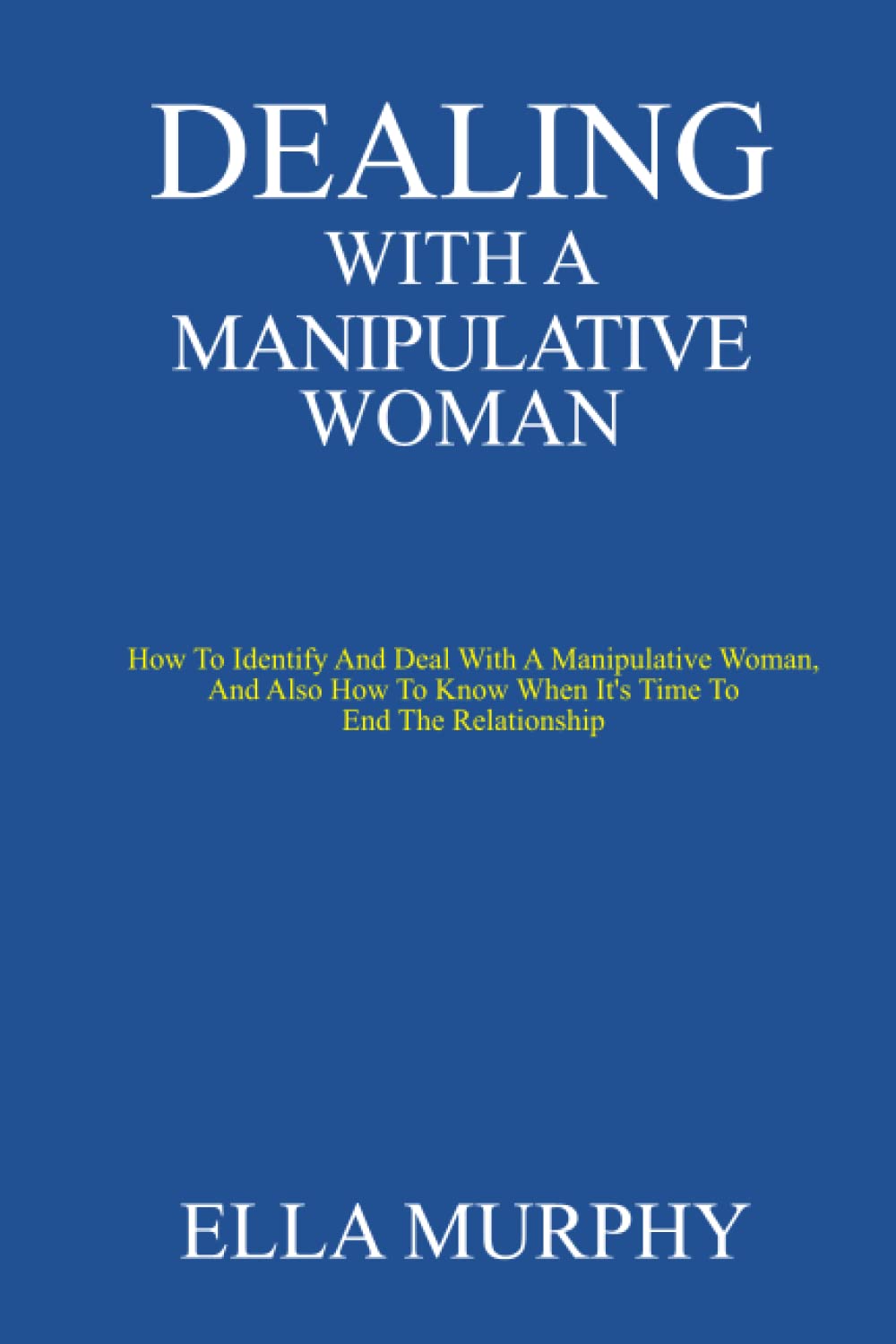 DEALING WITH A MANIPULATIVE WOMAN: How To Identify And Deal With A Manipulative Woman, And Also How To Know When It’s Time To End The Relationship