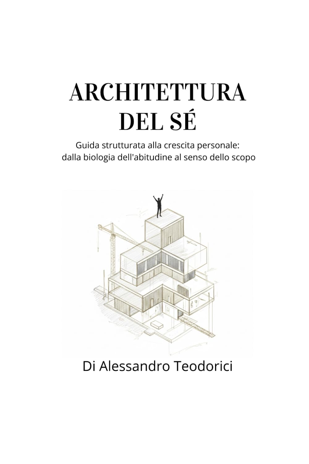 ARCHITETTURA DEL SÉ: Guida strutturata alla crescita personale: dalla biologia dell'abitudine al senso dello scopo