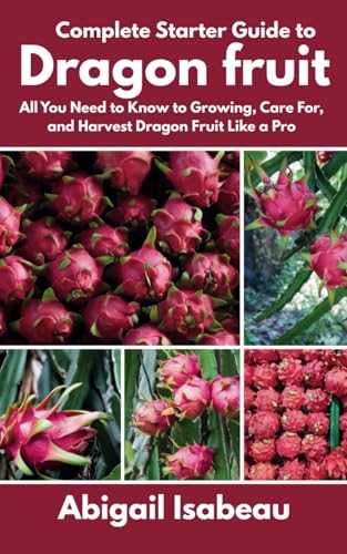 Complete Starter Guide to Dragon fruit: All You Need to Know to Growing, Care For, and Harvest Dragon Fruit Like a Pro