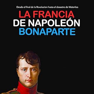 La Francia de Napoleón Bonaparte: Desde el final de la Revolución hasta el desastre de Waterloo [Napoleon Bonap