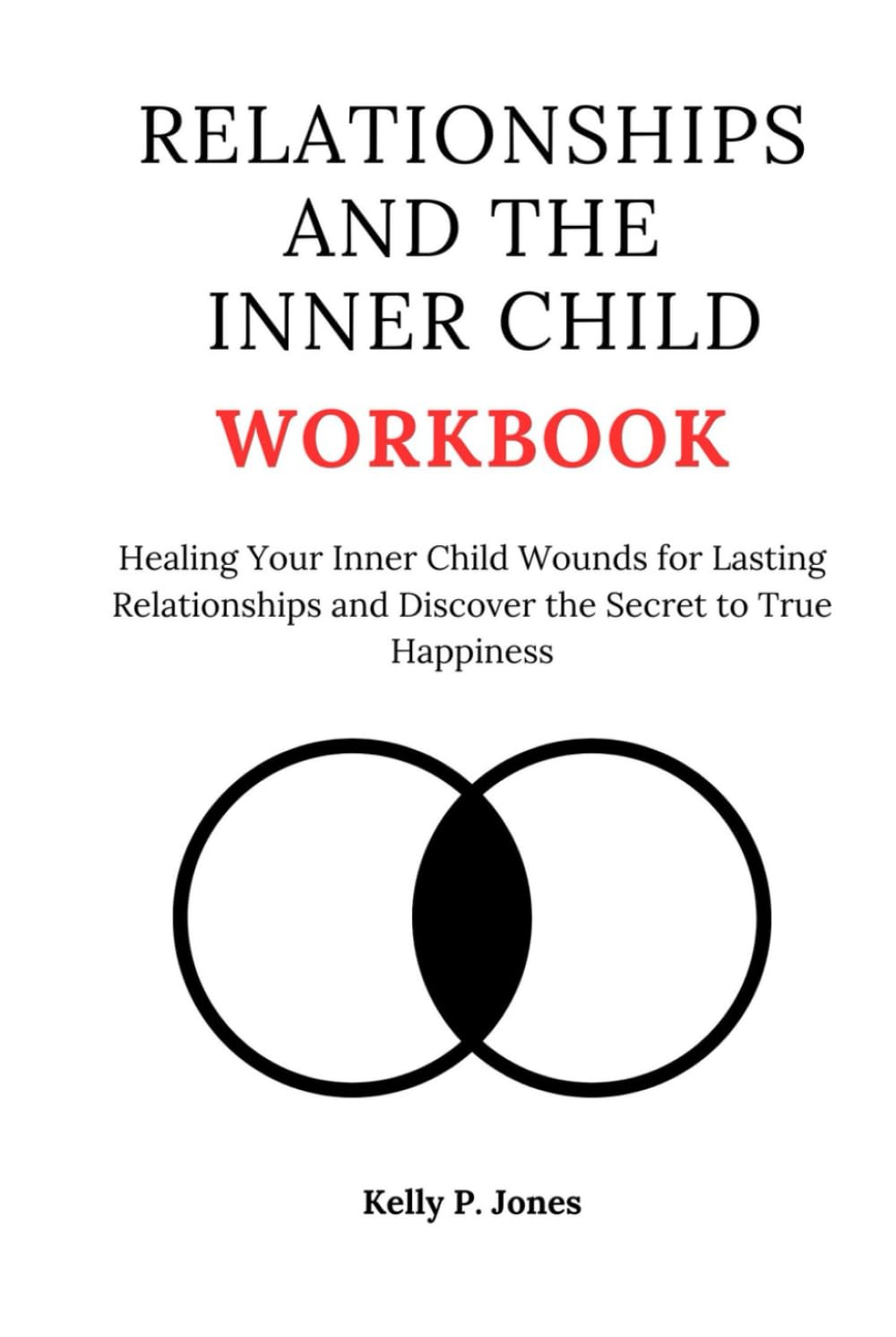 RELATIONSHIPS AND THE INNER CHILD WORKBOOK: Healing Your Inner Child Wounds for Lasting Relationships and Discover the Secret to True Happiness