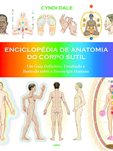 Enciclopédia de Anatomia do Corpo Sutil: um Guia Definitivo, Detalhado e Ilustrado Sobre a Bioenergia Humana