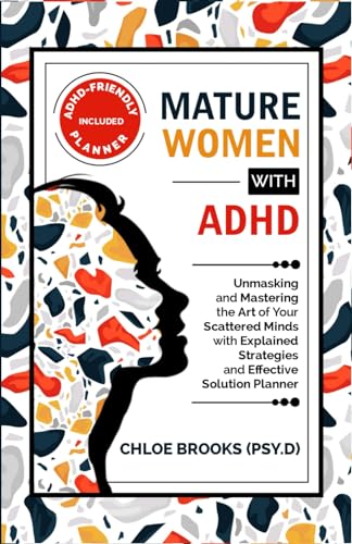 MATURE WOMEN WITH ADHD: Unmasking and Mastering the Art of Your Scattered Minds with Explained Strategies and Effective Solution Planner (ADHD IN ADULT WOMEN)