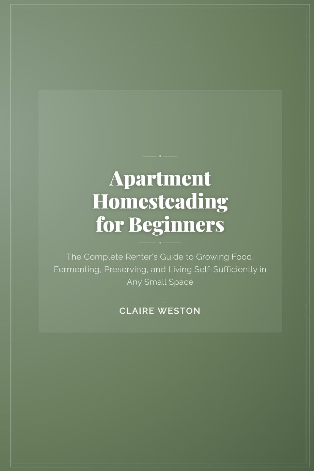 Apartment Homesteading for Beginners: The Complete Renter's Guide to Growing Food, Fermenting, Preserving, and Living Self-Sufficiently in Any Small Space (Urban Homestead Essentials)