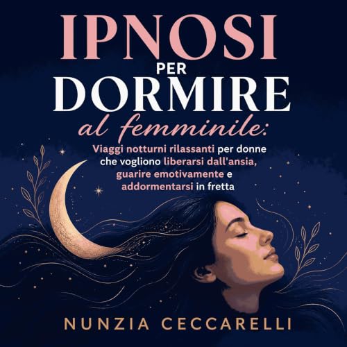 『Ipnosi per dormire al femminile: Viaggi notturni rilassanti per donne che vogliono liberarsi dall'ansia, guarire emotivament