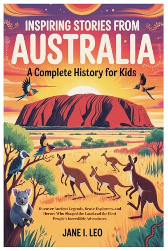Inspiring Stories from Australia: A Complete History for Kids: Discover Ancient Legends, Brave Explorers, and Heroes Who Shaped the Land and the First ... Educational, Fun, Health and Wellness Books)