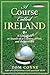A Course Called Ireland: A Long Walk in Search of a Country, a Pint, and the Next Tee