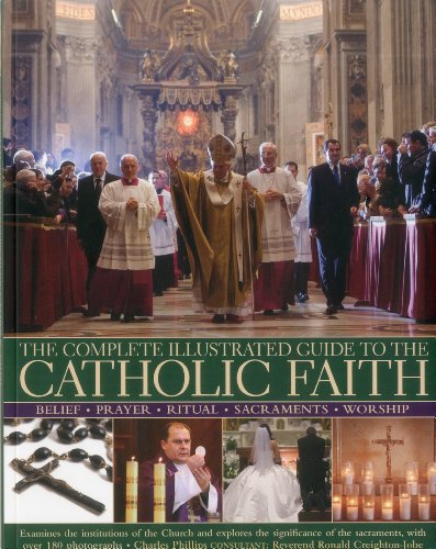 The Complete Illustrated Guide to the Catholic Faith: Examines the Institutions of the Church and Explores the Significance of the Sacraments, with Oner 180 Photographs
