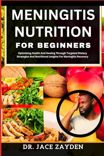 MENINGITIS NUTRITION FOR BEGINNERS: Optimizing Health And Healing Through Targeted Dietary Strategies And Nutritional Insights For Meningitis Recovery