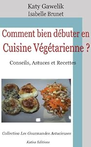 Comment bien débuter en Cuisine Végétarienne ? Conseils, Astuces et Recettes (Les Gourmandes Astucieuses t. 1)