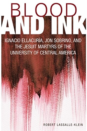 Blood and Ink: Ignacio Ellacuria, Jon Sobrino, and the Jesuit Martyrs of the University of Central A Blood and Ink: Ignacio Ellacuria, Jon Sobrino, and the Jesuit Martyrs of the University of Central A