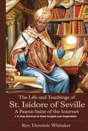 THE LIFE AND TEACHINGS OF ST. ISIDORE OF SEVILLE: A Patron Saint of the Internet + 9-Day Novena to Gain Insight and Inspiration