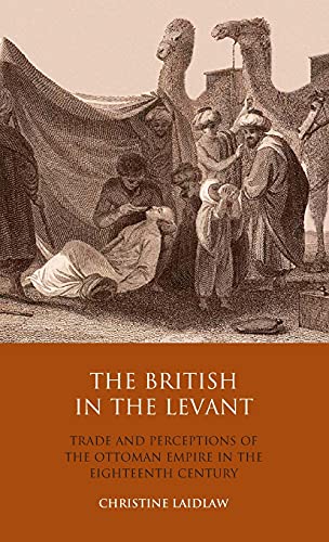 The British in the Levant: Trade and Perceptions of the Ottoman Empire in the Eighteenth Century (Library of Ottoman...