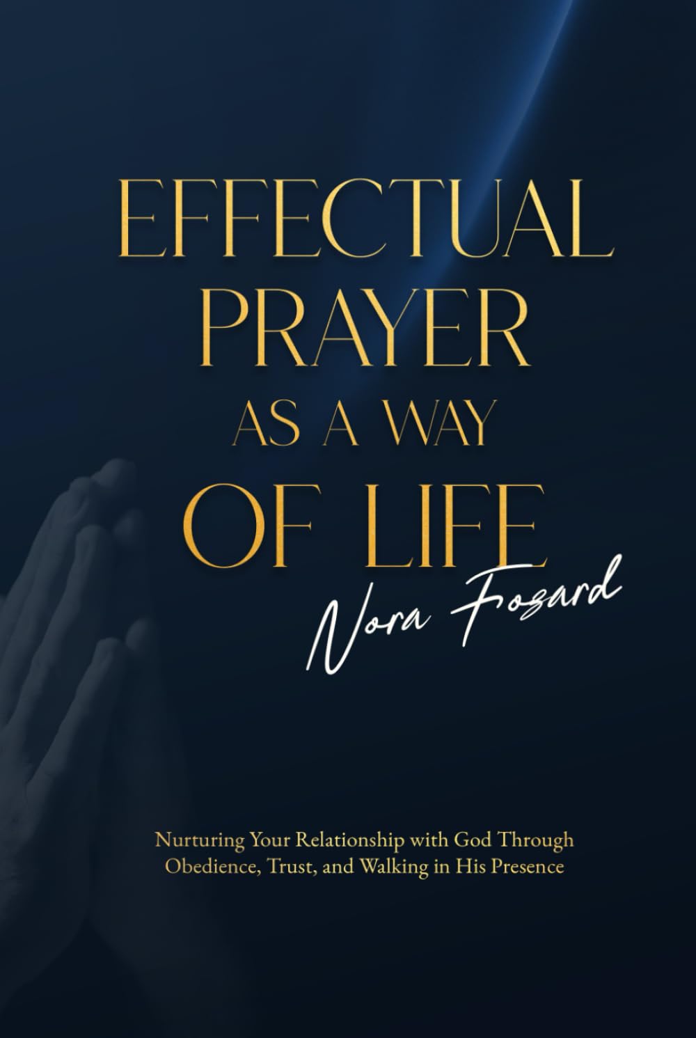 Effectual Prayer As a Way of Life: Nurturing Your Relationship with God Through Obedience, Trust, and Walking in His Presence