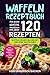 Waffeln Rezeptbuch: Das große Waffel Kochbuch mit über 120 leckeren Rezepten - Waffeln selber machen mit und ohne Waffeleisen Inkl. Belgische Waffeln, Waffeln am Stiel, Rezepte für Kinder, Vegan
