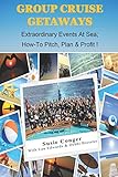 Group Cruise Getaways: Extraordinary Events At Sea; How to Pitch, Plan & Profit (Just Add Water)
