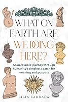 What on Earth Are We Doing Here: A Brief History of Humanity's Quest for Meaning: An accessible journey through humanity's timeless quest for meaning and purpose B0F63YJ9KZ Book Cover