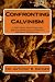 Confronting Calvinism: A Free Grace Refutation and Biblical Resolution of Radical Reformed Soteriology