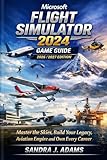  Microsoft Flight Simulator 2024 Game Guide: Master the Skies, Build Your Legacy, Aviation Empire and Own Every Career