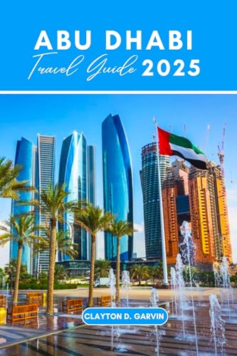 ABU DHABI TRAVEL GUIDE 2025: Discover the Best of UAE: From Dazzling Beaches to Rich Cultural Heritage, with Iconic Attractions.