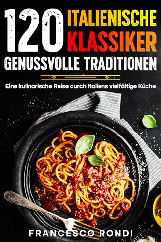 120 Italienische Klassiker: Genussvolle Traditionen: Eine kulinarische Reise durch Italiens vielfältige Küche