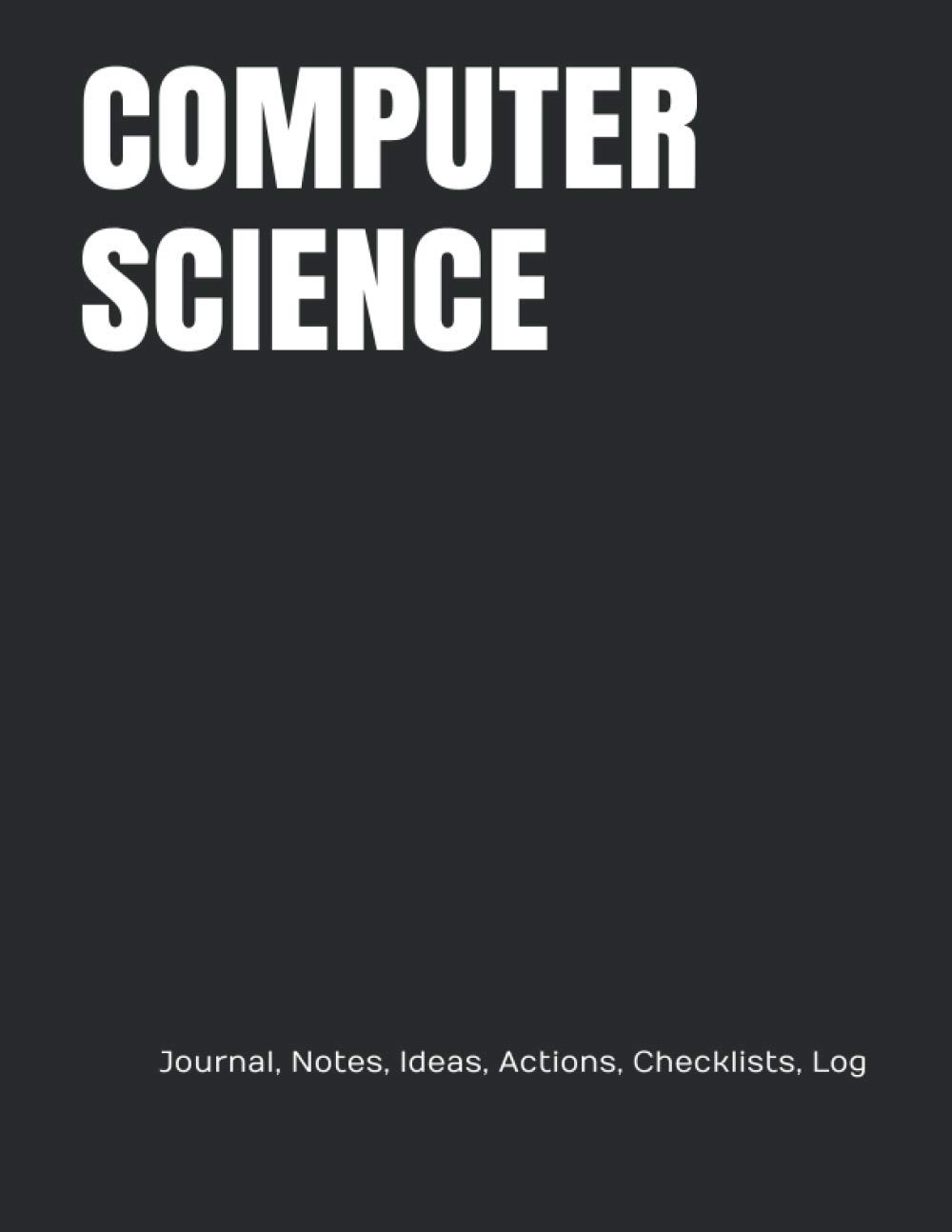 COMPUTER SCIENCE: Journal, Notes, Ideas, Actions, Checklists, Log (Computer Science Computer Engineering IT Programming Notebooks and Journals)