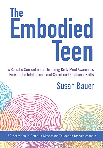 The Embodied Teen: A Somatic Curriculum for Teaching Body-Mind Awareness, Kinesthetic Intelligence,and Social and Emotional Skills--50 Activities in Somatic Movement Education