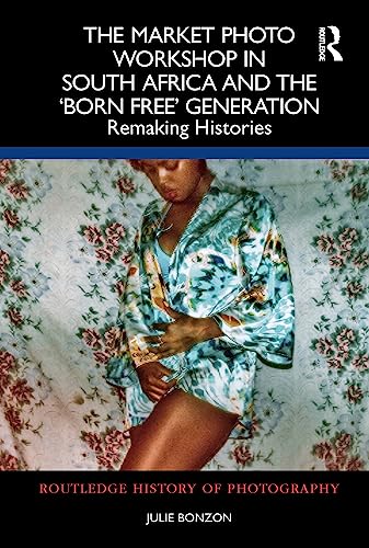 The Market Photo Workshop in South Africa and the 'Born Free' Generation: Remaking Histories (Routledge History of Photography)