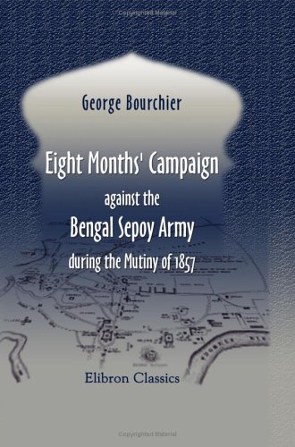 Eight Months' Campaign against the Bengal Sepoy Army, during the Mutiny of 1857