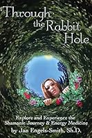 Through the Rabbit Hole: Explore and Experience the Shamanic Journey and Energy Medicine 1505334926 Book Cover