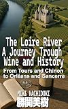 The Loire River: A Journey Through Wine and History: From Tours and Chinon to Orléans and Sancerre