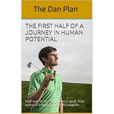 The First Half of a Journey in Human Potential: Half way to the 10,000 hour goal, four years of a blog by Dan McLaughlin