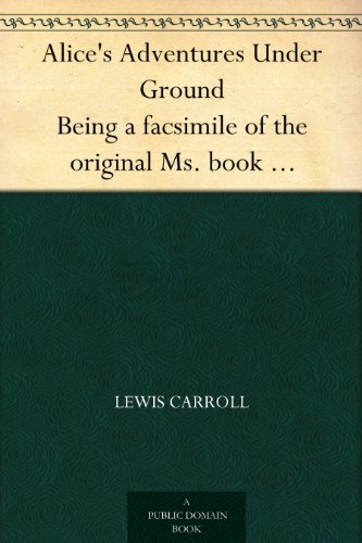 Alices Adventures Under Ground Being a facsimile of the original Ms. book afterwards developed into Alices Adventures in Wonderland (English Edition)