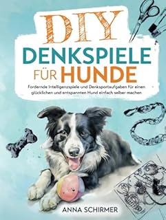 DIY-Denkspiele für Hunde: Fordernde Intelligenzspiele und Denksportaufgaben für einen glücklichen und entspannten Hund einfach selber machen