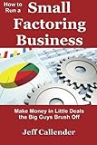 How to Run a Small Factoring Business: Make Money in Little Deals the Big Guys Brush Off (Volume 3)