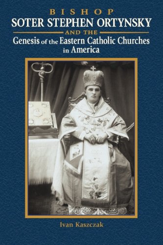 Bishop Soter Stephen Ortynsky: Genesis of the Eastern Catholic Churches in America