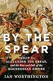 By the Spear: Philip II, Alexander the Great, and the Rise and Fall of the Macedonian Empire (Ancient Warfare and Civilization)