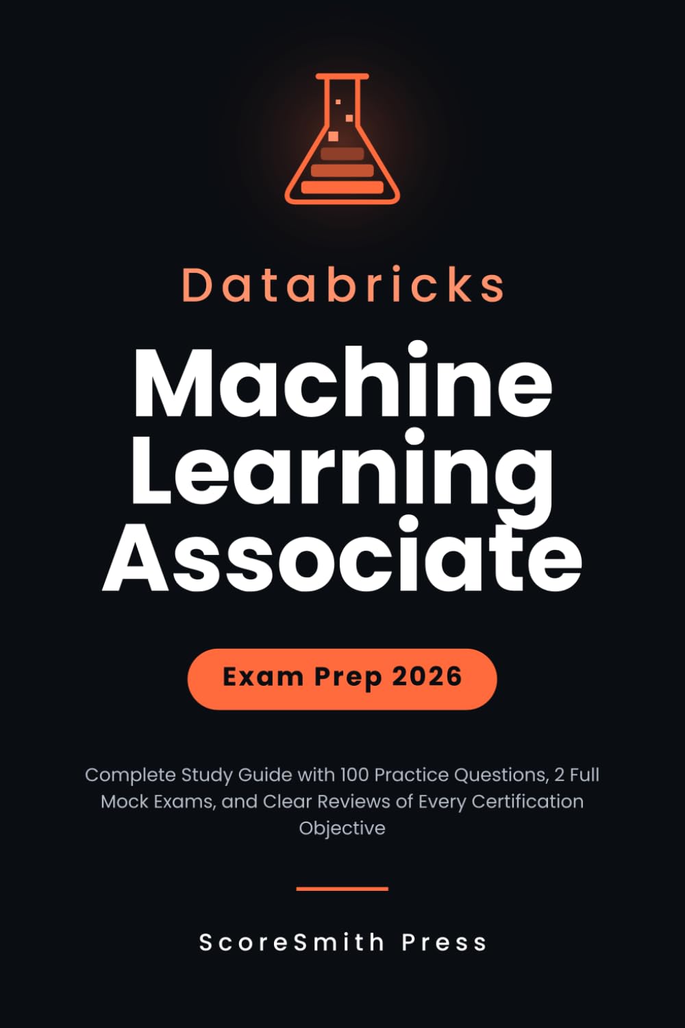 Databricks Machine Learning Associate Exam Prep 2026: Complete Study Guide with 100 Practice Questions, 2 Full Mock Exams, and Clear Reviews of Every Certification Objective